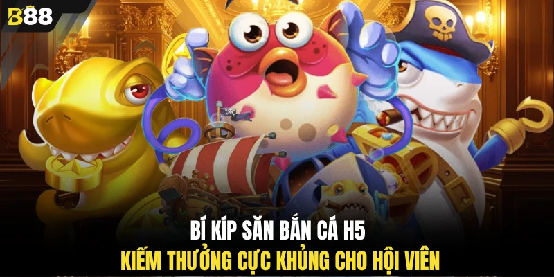 Bí kíp săn bắn cá H5 kiếm thưởng cực khủng cho hội viên