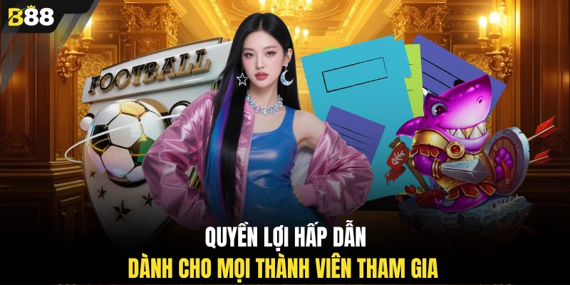 Quyền lợi hấp dẫn dành cho mọi thành viên tham gia 