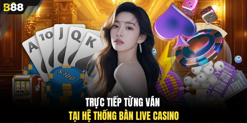 Trực tiếp từng ván tại hệ thống bàn Live Casino 