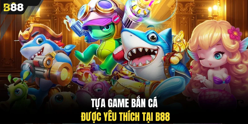 Tựa game bắn cá được yêu thích tại B88