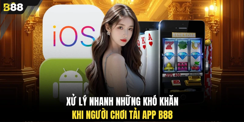 Xử lý nhanh những khó khăn khi người chơi tải app B88